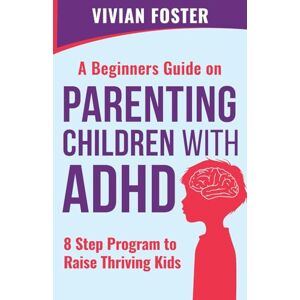 Foster, Vivian A Beginner's Guide on Parenting Children with ADHD: Understand ADHD, learn strategies to empower your child to self-regulate, focus better, and manage ... 8 Step Program To Raise Thriving Kids Foster, Vivian A Beginner's Guide on Parenting Children with ADHD: Understand ADHD, learn strategies to empower your child to self-regulate, focus better, and manage ... 8 Step Program To Raise Thriving Kids