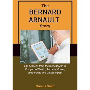Grant, Marcus THE BERNARD ARNAULT STORY: Life Lessons from the Richest Man in Europe on Wealth, Success, Power, Leadership, and Global Impact (Billionaire Minds: Stories of Grit and Greatness) Grant, Marcus THE BERNARD ARNAULT STORY: Life Lessons from the Richest Man in Europe on Wealth, Success, Power, Leadership, and Global Impact (Billionaire Minds: Stories of Grit and Greatness)