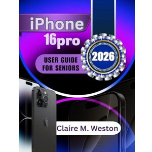 Weston, Claire M. IPHONE 16 PRO USER GUIDE FOR SENIORS 2026: A Simple Step by Step Guide for Beginners Weston, Claire M. IPHONE 16 PRO USER GUIDE FOR SENIORS 2026: A Simple Step by Step Guide for Beginners