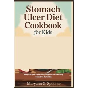 G. Spooner, Maryann Stomach Ulcer Diet Cookbook for Kids: Easy Recipes and Caring Support for Soothing Sensitive Tummies G. Spooner, Maryann Stomach Ulcer Diet Cookbook for Kids: Easy Recipes and Caring Support for Soothing Sensitive Tummies