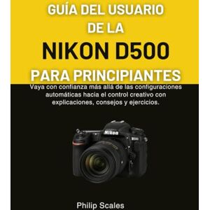 Scales, Philip GUÍA DEL USUARIO DE LA NIKON D500 PARA PRINCIPIANTES: Vaya con confianza más allá de las configuraciones automáticas hacia el control creativo con explicaciones, consejos y ejercicios. Scales, Philip GUÍA DEL USUARIO DE LA NIKON D500 PARA PRINCIPIANTES: Vaya con confianza más allá de las configuraciones automáticas hacia el control creativo con explicaciones, consejos y ejercicios.