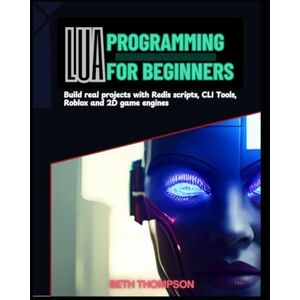Thompson, Beth Lua Programming for Beginners: Build Real Projects with Redis Scripts, CLI Tools, Roblox, and 2D Game Engines Thompson, Beth Lua Programming for Beginners: Build Real Projects with Redis Scripts, CLI Tools, Roblox, and 2D Game Engines
