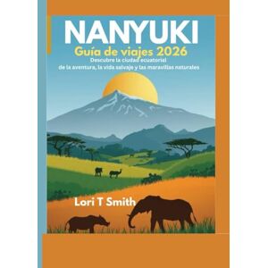 Smith, Lori T NANYUKI Guía de viajes 2026: Descubre la ciudad ecuatorial de la aventura, la vida salvaje y las maravillas naturales Smith, Lori T NANYUKI Guía de viajes 2026: Descubre la ciudad ecuatorial de la aventura, la vida salvaje y las maravillas naturales