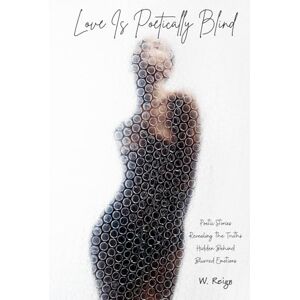 Reign, W. Love Is Poetically Blind: Poetic Stories Revealing the Truths Hidden Behind Blurred Emotions Reign, W. Love Is Poetically Blind: Poetic Stories Revealing the Truths Hidden Behind Blurred Emotions