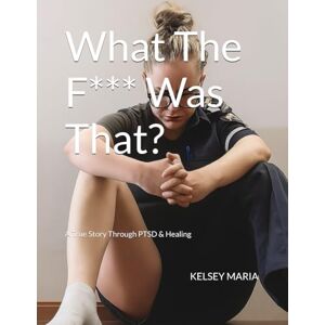 Maria, Kelsey What The F*** Was That?: A True Story Through PTSD & Healing Maria, Kelsey What The F*** Was That?: A True Story Through PTSD & Healing