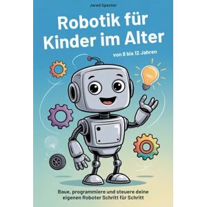Specter, Jared Robotik für Kinder im Alter von 8 bis 12 Jahren: Baue, programmiere und steuere deine eigenen Roboter Schritt für Schritt Specter, Jared Robotik für Kinder im Alter von 8 bis 12 Jahren: Baue, programmiere und steuere deine eigenen Roboter Schritt für Schritt