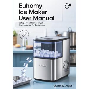 K. Adler, Quinn Euhomy Ice Maker User Manual: Setup, Troubleshooting & Maintenance for Beginners K. Adler, Quinn Euhomy Ice Maker User Manual: Setup, Troubleshooting & Maintenance for Beginners