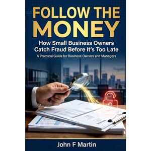 Martin, John F Follow the Money: How Small Business Owners Catch Fraud Before It's Too Late Martin, John F Follow the Money: How Small Business Owners Catch Fraud Before It's Too Late