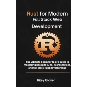 Glover, Riley Rust for Modern Full Stack Web Development: The ultimate beginner to pro guide to mastering backend APIs, microservices, and full stack Rust development. Glover, Riley Rust for Modern Full Stack Web Development: The ultimate beginner to pro guide to mastering backend APIs, microservices, and full stack Rust development.