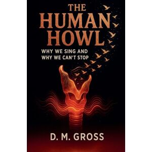 Gross, D M The Human Howl: Why We Sing and Why We Can't Stop Gross, D M The Human Howl: Why We Sing and Why We Can't Stop