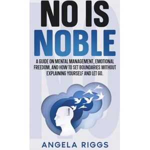 Riggs, Angela No Is Noble: A Guide on Mental Management, Emotional Freedom, and How to Set Boundaries Without Explaining Yourself and Let Go. Riggs, Angela No Is Noble: A Guide on Mental Management, Emotional Freedom, and How to Set Boundaries Without Explaining Yourself and Let Go.