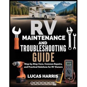 HARRIS, LUCAS RV MAINTENANCE AND TROUBLESHOOTING GUIDE: Step-by-Step Care, Common Repairs, and Practical Solutions for RV Owners HARRIS, LUCAS RV MAINTENANCE AND TROUBLESHOOTING GUIDE: Step-by-Step Care, Common Repairs, and Practical Solutions for RV Owners