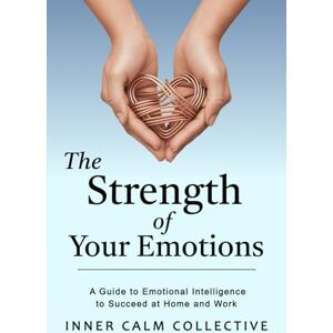 Collective, Inner Calm The Strength of Your Emotions: A Guide to Emotional Intelligence to Succeed at Home and Work Collective, Inner Calm The Strength of Your Emotions: A Guide to Emotional Intelligence to Succeed at Home and Work