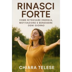 Telese, Chiara Rinasci Forte Come Ritrovare Energia, Motivazione e Benessere Ogni Giorno: Una guida pratica per trasformare corpo e mente con abitudini semplici e potenti Telese, Chiara Rinasci Forte Come Ritrovare Energia, Motivazione e Benessere Ogni Giorno: Una guida pratica per trasformare corpo e mente con abitudini semplici e potenti