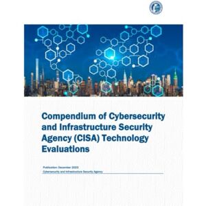 Cybersecurity and Infrastructure Security Agency Compendium of (CISA) Technology Evaluations: Publication: December 2023 Cybersecurity and Infrastructure Security Agency Compendium of (CISA) Technology Evaluations: Publication: December 2023