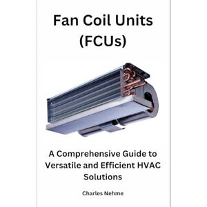 Nehme, Charles Fan Coil Units (FCUs): A Comprehensive Guide to Versatile and Efficient HVAC Solutions Nehme, Charles Fan Coil Units (FCUs): A Comprehensive Guide to Versatile and Efficient HVAC Solutions