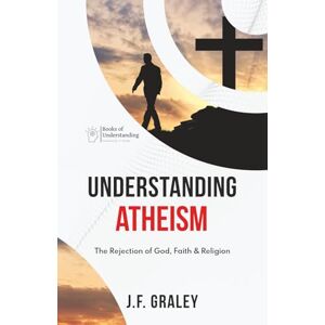 Graley, J.F. Understanding Atheism: The Rejection of God, Faith & Religion Graley, J.F. Understanding Atheism: The Rejection of God, Faith & Religion
