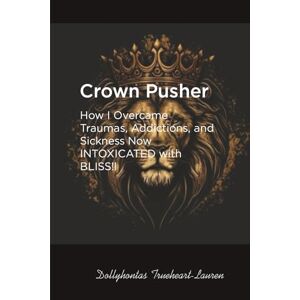 Trueheart-Lauren, Dollyhontas Crown Pusher: How I Overcame Traumas, Addictions, and Sickness—Now INTOXICATED with BLISS! Trueheart-Lauren, Dollyhontas Crown Pusher: How I Overcame Traumas, Addictions, and Sickness—Now INTOXICATED with BLISS!