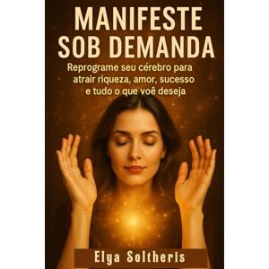 Soltheris, Elya MANIFESTE SOB DEMANDA: Reprograme seu cérebro para atrair riqueza, amor, sucesso e tudo o que você deseja Soltheris, Elya MANIFESTE SOB DEMANDA: Reprograme seu cérebro para atrair riqueza, amor, sucesso e tudo o que você deseja