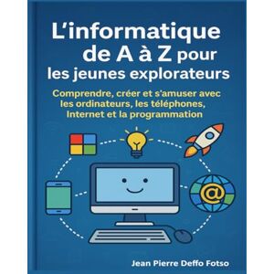 Deffo Fotso, Jean Pierre L’informatique de A à Z pour les jeunes explorateurs: Comprendre, créer et s’amuser avec les ordinateurs, les téléphones, Internet et la programmation Deffo Fotso, Jean Pierre L’informatique de A à Z pour les jeunes explorateurs: Comprendre, créer et s’amuser avec les ordinateurs, les téléphones, Internet et la programmation