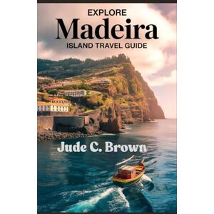 C. Brown, Jude Explore Madeira: A Journey Through Portugal's Hidden Paradise.: Discover Breathtaking Landscapes, Vibrant Culture, and Must-See Attractions on the Island of Eternal Spring. C. Brown, Jude Explore Madeira: A Journey Through Portugal's Hidden Paradise.: Discover Breathtaking Landscapes, Vibrant Culture, and Must-See Attractions on the Island of Eternal Spring.