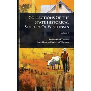 Thwaites, Reuben Gold Collections Of The State Historical Society Of Wisconsin Thwaites, Reuben Gold Collections Of The State Historical Society Of Wisconsin