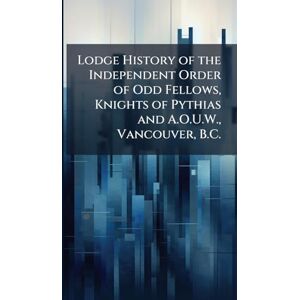 Anonymous Lodge History of the Independent Order of Odd Fellows, Knights of Pythias and A.O.U.W., Vancouver, B.C. Anonymous Lodge History of the Independent Order of Odd Fellows, Knights of Pythias and A.O.U.W., Vancouver, B.C.