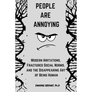 Bryant, Dr Dwayne Modern Irritations, Fractured Social Norms, and the Disappearing Art of Being Human Bryant, Dr Dwayne Modern Irritations, Fractured Social Norms, and the Disappearing Art of Being Human