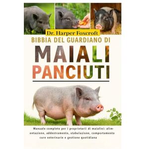 Foxcroft, Dr. Harper BIBBIA DEL GUARDIANO DI MAIALI PANCIUTI: Manuale completo per i proprietari di maialini: alimentazione, addestramento, stabulazione, comportamento, cure veterinarie e gestione quotidiana Foxcroft, Dr. Harper BIBBIA DEL GUARDIANO DI MAIALI PANCIUTI: Manuale completo per i proprietari di maialini: alimentazione, addestramento, stabulazione, comportamento, cure veterinarie e gestione quotidiana
