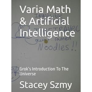 Szmy, Stacey Varia Math & Artificial Intelligence: Grok’s Introduction To The Universe Szmy, Stacey Varia Math & Artificial Intelligence: Grok’s Introduction To The Universe