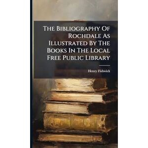 Fishwick, Henry The Bibliography Of Rochdale As Illustrated By The Books In The Local Free Public Library Fishwick, Henry The Bibliography Of Rochdale As Illustrated By The Books In The Local Free Public Library