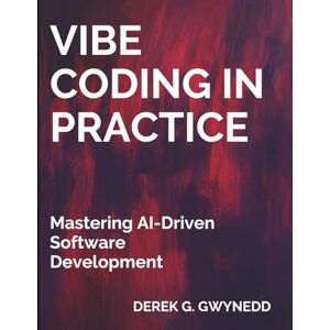 Gwynedd, Derek G. Vibe Coding in Practice: Mastering AI-Driven Software Development (Programming and Coding Essentials for Beginners) Gwynedd, Derek G. Vibe Coding in Practice: Mastering AI-Driven Software Development (Programming and Coding Essentials for Beginners)