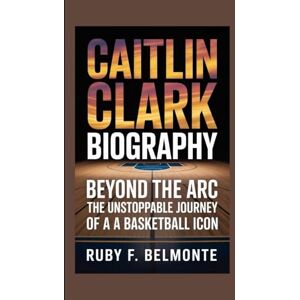 F. Belmonte, Ruby CAITLIN CLARK BIOGRAPHY: Beyond the Arc – The Unstoppable Journey of a Basketball Icon F. Belmonte, Ruby CAITLIN CLARK BIOGRAPHY: Beyond the Arc – The Unstoppable Journey of a Basketball Icon