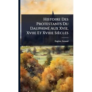 Arnaud, Eugène Histoire Des Protestants Du DauphinÃ(c) Aux Xvie, Xviie Et Xviiie Siècles Arnaud, Eugène Histoire Des Protestants Du DauphinÃ(c) Aux Xvie, Xviie Et Xviiie Siècles
