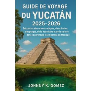 Gomez, Johnny K Guide de voyage du Yucatán 2025-2026: Découvrez des ruines antiques, des cénotes, des plages, de la nourriture et de la culture dans la péninsule intemporelle du Mexique Gomez, Johnny K Guide de voyage du Yucatán 2025-2026: Découvrez des ruines antiques, des cénotes, des plages, de la nourriture et de la culture dans la péninsule intemporelle du Mexique