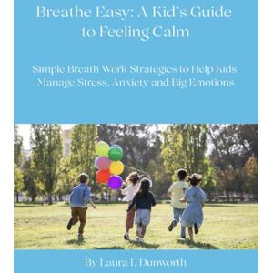 Dunworth, Laura Leigh Breathe Easy: A Kid's Guide to Feeling Calm: Simple Breath Work Strategies to Help Kids Manage Stress, Anxiety and Big Emotions Dunworth, Laura Leigh Breathe Easy: A Kid's Guide to Feeling Calm: Simple Breath Work Strategies to Help Kids Manage Stress, Anxiety and Big Emotions