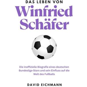 Eichmann, David Das Leben von Winfried Schäfer: Die inoffizielle Biografie eines deutschen Bundesliga-Stars und sein Einfluss auf die Welt des Fußballs Eichmann, David Das Leben von Winfried Schäfer: Die inoffizielle Biografie eines deutschen Bundesliga-Stars und sein Einfluss auf die Welt des Fußballs