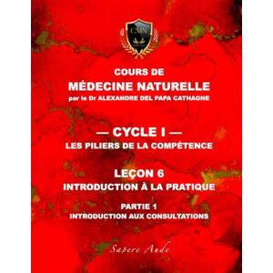 DEL PAPA, Dr Alexandre Cours de Médecine Naturelle Leçon 6 : Introduction à la pratique — partie 1: Introduction aux consultations (Cours de Médecine Naturelle — Cycle 1 : Les piliers de la compétence) DEL PAPA, Dr Alexandre Cours de Médecine Naturelle Leçon 6 : Introduction à la pratique — partie 1: Introduction aux consultations (Cours de Médecine Naturelle — Cycle 1 : Les piliers de la compétence)