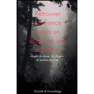 Knowledge, Growth and Retrouver confiance après un échec ou une trahison: Guérir du doute, du chagrin et renaître plus fort Knowledge, Growth and Retrouver confiance après un échec ou une trahison: Guérir du doute, du chagrin et renaître plus fort
