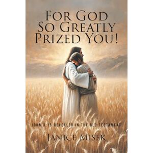 Misek, Janice For God So Greatly Prized You!: John 3:16 Revealed in the Old Testament Misek, Janice For God So Greatly Prized You!: John 3:16 Revealed in the Old Testament