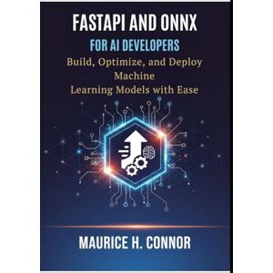 CONNOR, MAURICE H. FastAPI and ONNX for AI Developers: Build, Optimize, and Deploy Machine Learning Models with Ease CONNOR, MAURICE H. FastAPI and ONNX for AI Developers: Build, Optimize, and Deploy Machine Learning Models with Ease