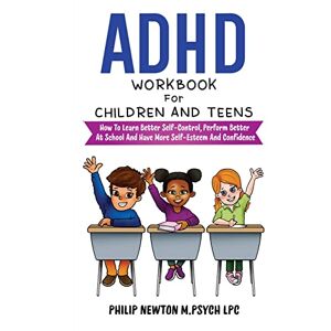 M. Psych LPC, Philip Newton ADHD Workbook For Children And Teens: How To Learn Better Self-Control, Perform Better At School And Have More Self-Esteem And Confidence M. Psych LPC, Philip Newton ADHD Workbook For Children And Teens: How To Learn Better Self-Control, Perform Better At School And Have More Self-Esteem And Confidence