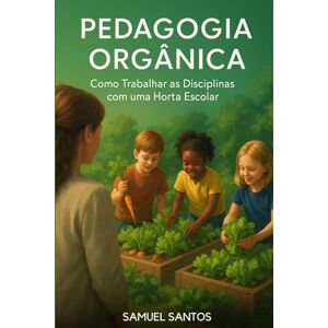 Santos, prof Samuel ferreira dos Pedagogia Orgânica: Como Trabalhar as Disciplinas com uma Horta Escolar: "Metodologias ativas e práticas sustentáveis para transformar a sala de aula Santos, prof Samuel ferreira dos Pedagogia Orgânica: Como Trabalhar as Disciplinas com uma Horta Escolar: "Metodologias ativas e práticas sustentáveis para transformar a sala de aula