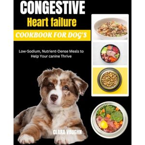 Vaughn, Clara Congestive heart failure cookbook for dog's: Low-Sodium, Nutrient-Dense Meals to Help Your canine Thrive Vaughn, Clara Congestive heart failure cookbook for dog's: Low-Sodium, Nutrient-Dense Meals to Help Your canine Thrive