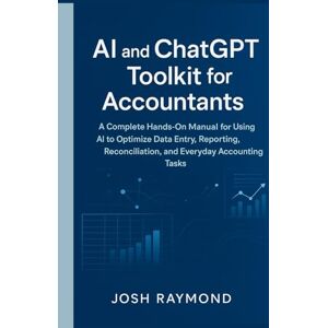 RAYMOND, JOSH AI AND CHATGPT TOOLKIT FOR ACCOUNTANTS: A Complete Hands-On Manual for Using AI to Optimize Data Entry, Reporting, Reconciliation, and Everyday Accounting Tasks RAYMOND, JOSH AI AND CHATGPT TOOLKIT FOR ACCOUNTANTS: A Complete Hands-On Manual for Using AI to Optimize Data Entry, Reporting, Reconciliation, and Everyday Accounting Tasks