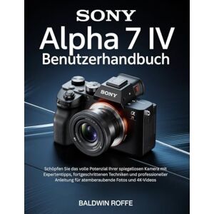 Roffe, Baldwin SONY ALPHA 7 IV BENUTZERHANDBUCH: Schöpfen Sie das volle Potenzial Ihrer spiegellosen Kamera mit Expertentipps, fortgeschrittenen Techniken und professioneller Anleitung für atemberaubende Fotos und Roffe, Baldwin SONY ALPHA 7 IV BENUTZERHANDBUCH: Schöpfen Sie das volle Potenzial Ihrer spiegellosen Kamera mit Expertentipps, fortgeschrittenen Techniken und professioneller Anleitung für atemberaubende Fotos und