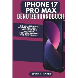 S. Saver, Edwin Iphone 17 Pro Max Benutzerhandbuch: Die vollständige Schritt-für-Schritt-Anleitung für Anfänger, Fortgeschrittene und Power-User S. Saver, Edwin Iphone 17 Pro Max Benutzerhandbuch: Die vollständige Schritt-für-Schritt-Anleitung für Anfänger, Fortgeschrittene und Power-User
