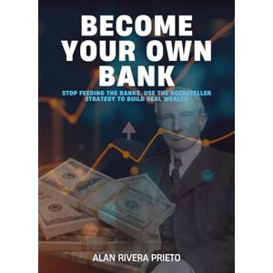 Rivera Prieto, Alan BECOME YOUR OWN BANK: Stop Feeding the Banks. Use the Rockefeller Strategy to Build Real Wealth Rivera Prieto, Alan BECOME YOUR OWN BANK: Stop Feeding the Banks. Use the Rockefeller Strategy to Build Real Wealth