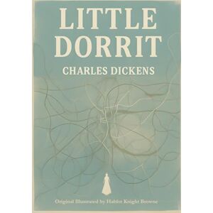Dickens, Charles Little Dorrit (Illustrated): A Tale of Debt, Destiny, and the Human Heart Dickens, Charles Little Dorrit (Illustrated): A Tale of Debt, Destiny, and the Human Heart