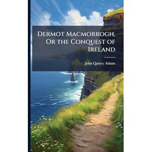 Adams, John Quincy Dermot Macmorrogh, Or the Conquest of Ireland Adams, John Quincy Dermot Macmorrogh, Or the Conquest of Ireland